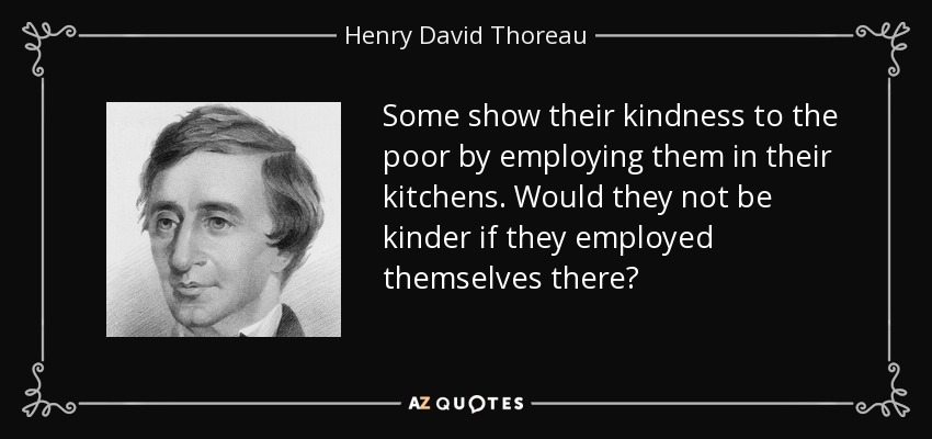 Some show their kindness to the poor by employing them in their kitchens. Would they not be kinder if they employed themselves there? - Henry David Thoreau