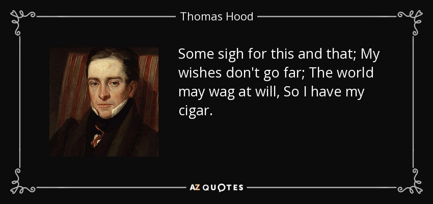 Some sigh for this and that; My wishes don't go far; The world may wag at will, So I have my cigar. - Thomas Hood