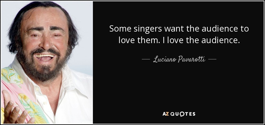 Some singers want the audience to love them. I love the audience. - Luciano Pavarotti