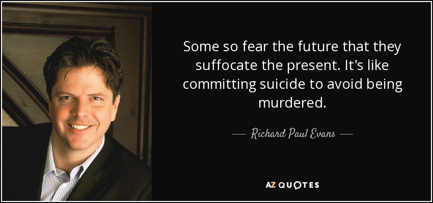 Some so fear the future that they suffocate the present. It's like committing suicide to avoid being murdered. - Richard Paul Evans