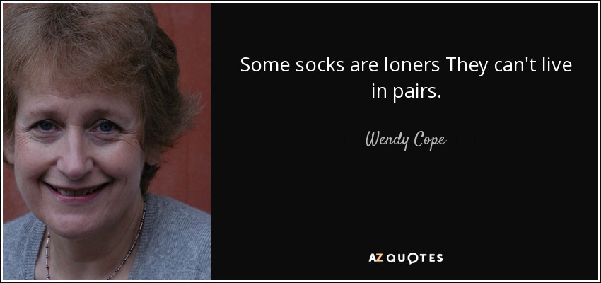 Some socks are loners They can't live in pairs. - Wendy Cope