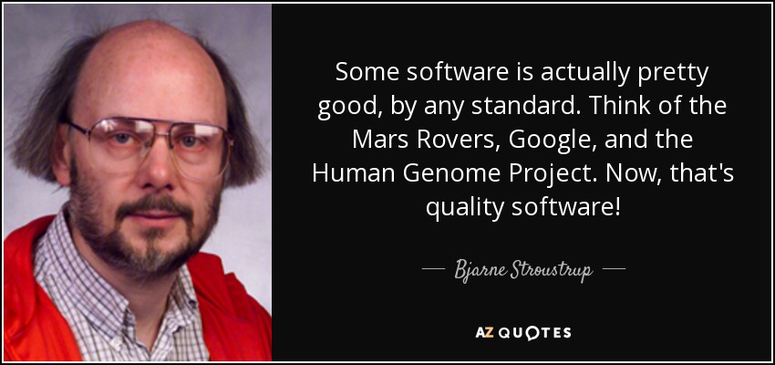 Some software is actually pretty good, by any standard. Think of the Mars Rovers, Google, and the Human Genome Project. Now, that's quality software! - Bjarne Stroustrup