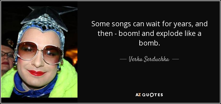 Some songs can wait for years, and then - boom! and explode like a bomb. - Verka Serduchka