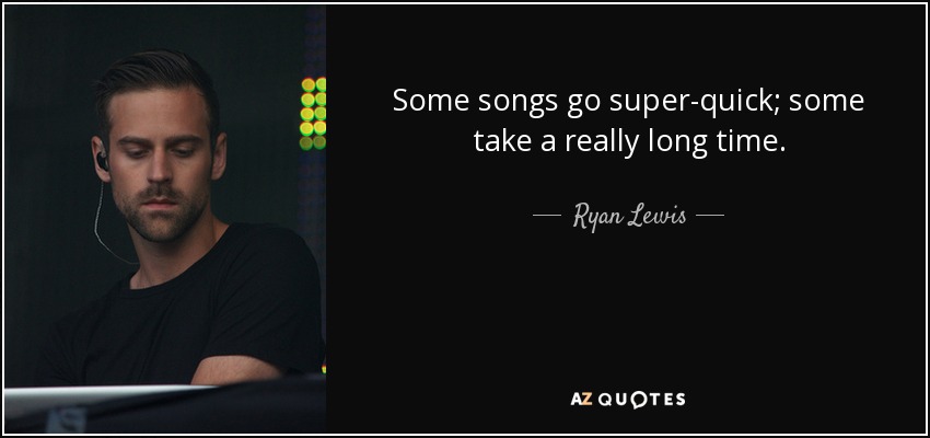 Some songs go super-quick; some take a really long time. - Ryan Lewis