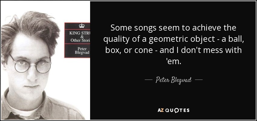 Some songs seem to achieve the quality of a geometric object - a ball, box, or cone - and I don't mess with 'em. - Peter Blegvad