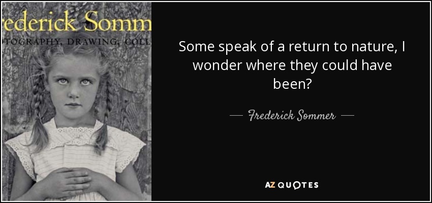 Some speak of a return to nature, I wonder where they could have been? - Frederick Sommer