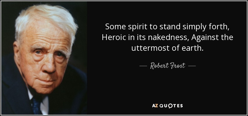 Some spirit to stand simply forth, Heroic in its nakedness, Against the uttermost of earth. - Robert Frost