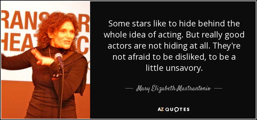 Some stars like to hide behind the whole idea of acting. But really good actors are not hiding at all. They're not afraid to be disliked, to be a little unsavory. - Mary Elizabeth Mastrantonio