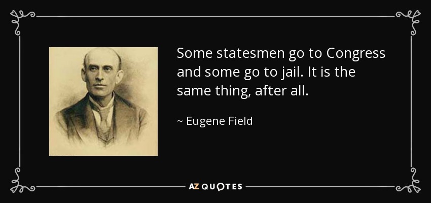 Some statesmen go to Congress and some go to jail. It is the same thing, after all. - Eugene Field