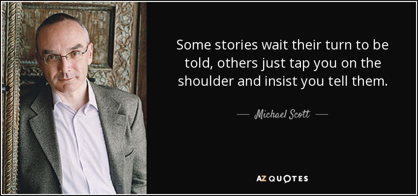 Some stories wait their turn to be told, others just tap you on the shoulder and insist you tell them. - Michael Scott
