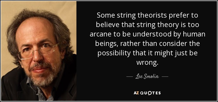 Some string theorists prefer to believe that string theory is too arcane to be understood by human beings, rather than consider the possibility that it might just be wrong. - Lee Smolin