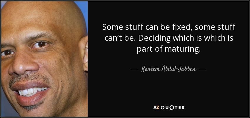 Some stuff can be fixed, some stuff can’t be. Deciding which is which is part of maturing. - Kareem Abdul-Jabbar