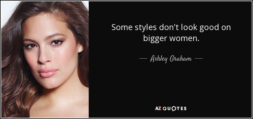 Some styles don't look good on bigger women. - Ashley Graham