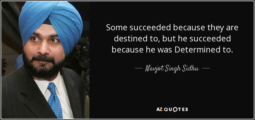 Some succeeded because they are destined to, but he succeeded because he was Determined to. - Navjot Singh Sidhu