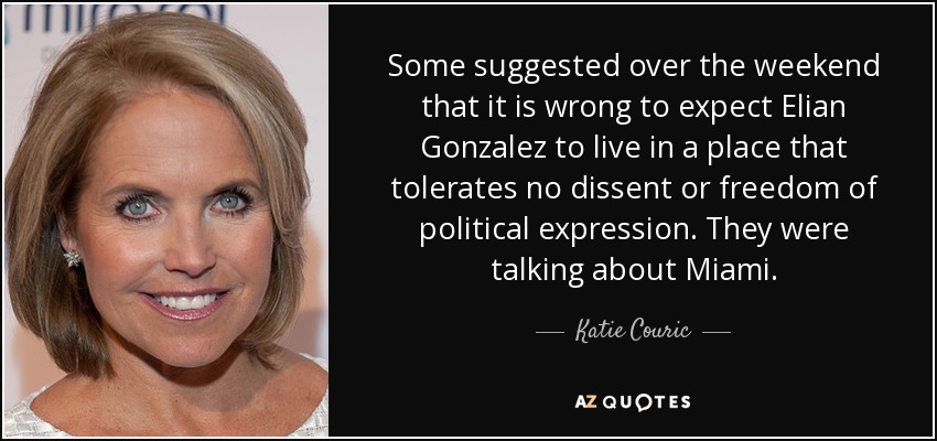 Some suggested over the weekend that it is wrong to expect Elian Gonzalez to live in a place that tolerates no dissent or freedom of political expression. They were talking about Miami. - Katie Couric