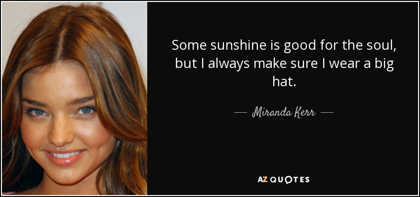 Some sunshine is good for the soul, but I always make sure I wear a big hat. - Miranda Kerr