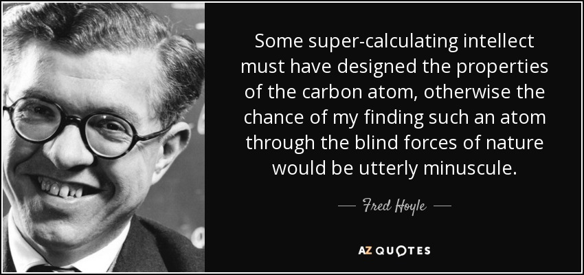 Some super-calculating intellect must have designed the properties of the carbon atom, otherwise the chance of my finding such an atom through the blind forces of nature would be utterly minuscule. - Fred Hoyle
