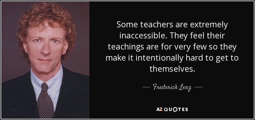 Some teachers are extremely inaccessible. They feel their teachings are for very few so they make it intentionally hard to get to themselves. - Frederick Lenz