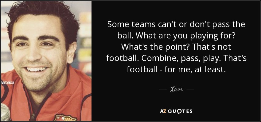 Some teams can't or don't pass the ball. What are you playing for? What's the point? That's not football. Combine, pass, play. That's football - for me, at least. - Xavi