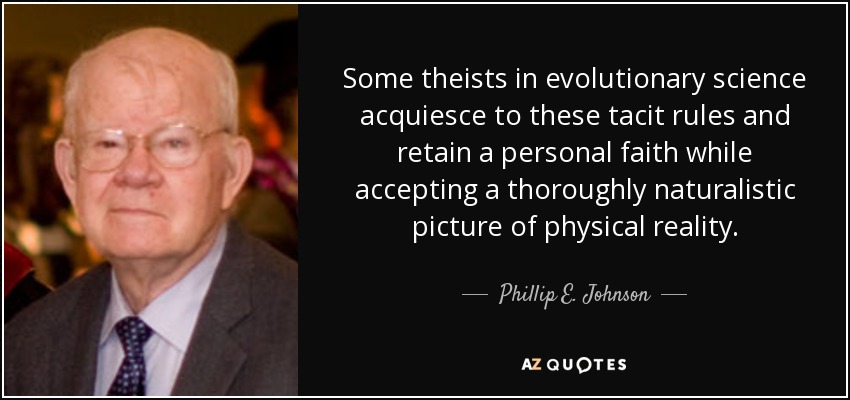 Some theists in evolutionary science acquiesce to these tacit rules and retain a personal faith while accepting a thoroughly naturalistic picture of physical reality. - Phillip E. Johnson