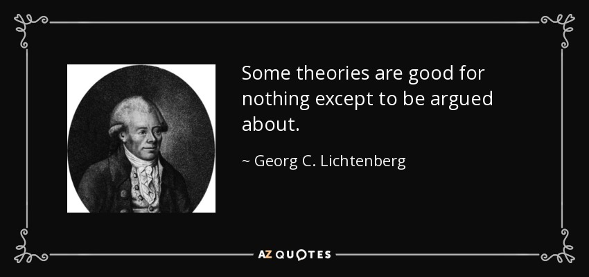 Some theories are good for nothing except to be argued about. - Georg C. Lichtenberg