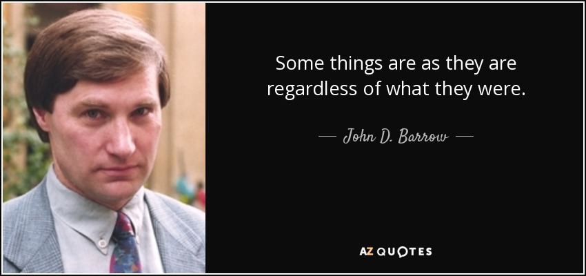 Some things are as they are regardless of what they were. - John D. Barrow
