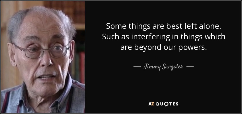 Some things are best left alone. Such as interfering in things which are beyond our powers. - Jimmy Sangster