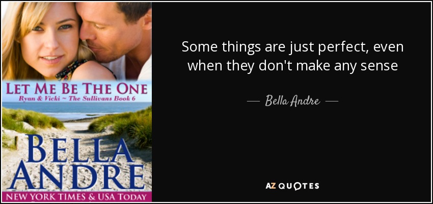Some things are just perfect, even when they don't make any sense - Bella Andre