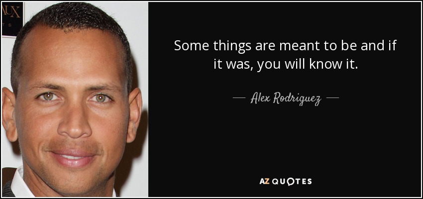 Some things are meant to be and if it was, you will know it. - Alex Rodriguez