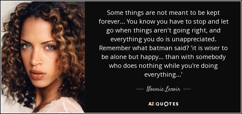 Some things are not meant to be kept forever... You know you have to stop and let go when things aren't going right, and everything you do is unappreciated. Remember what batman said? 'it is wiser to be alone but happy... than with somebody who does nothing while you're doing everything...' - Noemie Lenoir