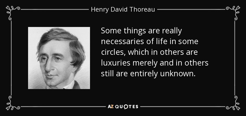 Some things are really necessaries of life in some circles, which in others are luxuries merely and in others still are entirely unknown. - Henry David Thoreau