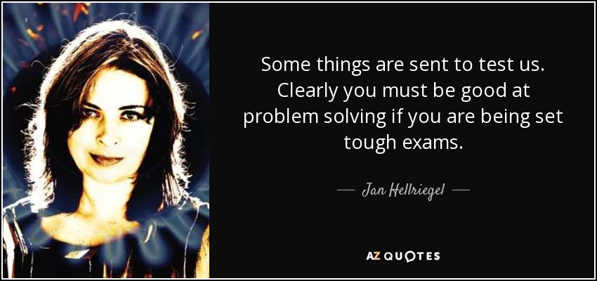 Some things are sent to test us. Clearly you must be good at problem solving if you are being set tough exams. - Jan Hellriegel