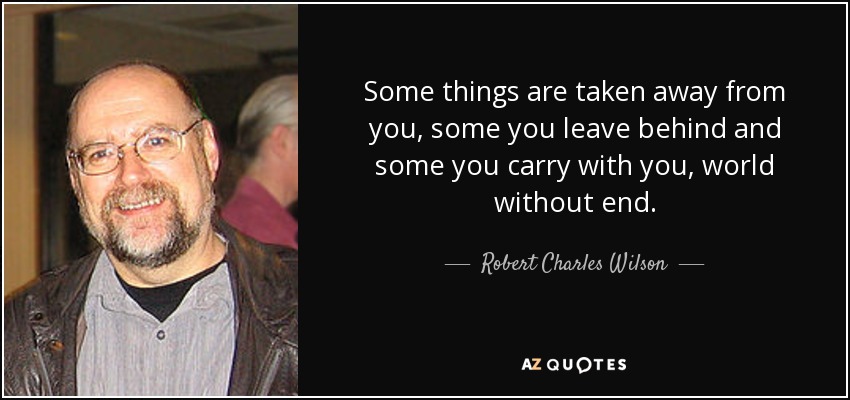 Some things are taken away from you, some you leave behind and some you carry with you, world without end. - Robert Charles Wilson