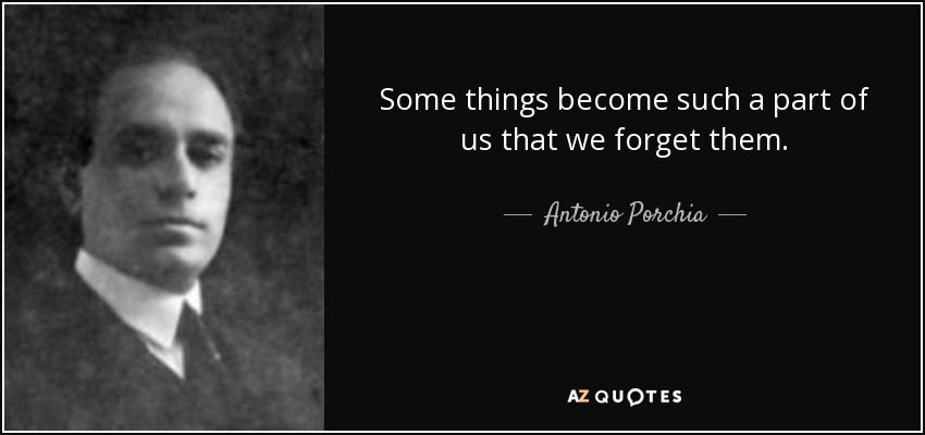 Some things become such a part of us that we forget them. - Antonio Porchia