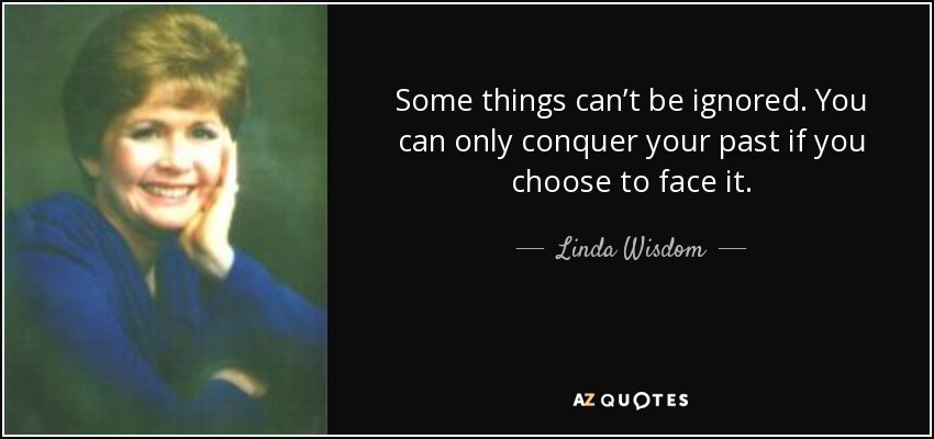 Some things can’t be ignored. You can only conquer your past if you choose to face it. - Linda Wisdom