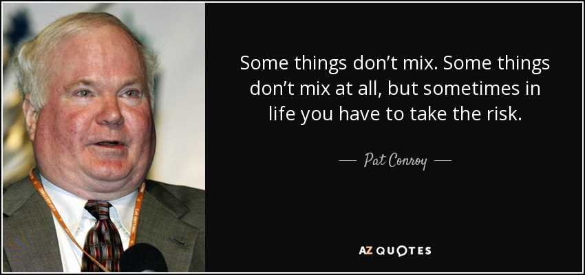 Some things don’t mix. Some things don’t mix at all, but sometimes in life you have to take the risk. - Pat Conroy