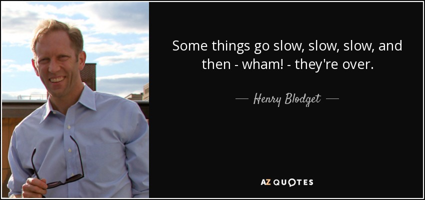 Some things go slow, slow, slow, and then - wham! - they're over. - Henry Blodget