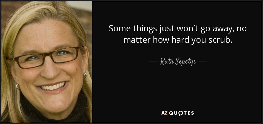 Some things just won’t go away, no matter how hard you scrub. - Ruta Sepetys