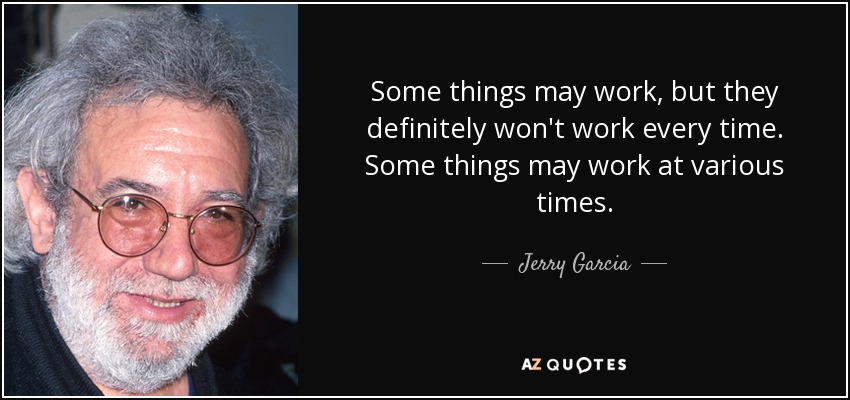 Some things may work, but they definitely won't work every time. Some things may work at various times. - Jerry Garcia