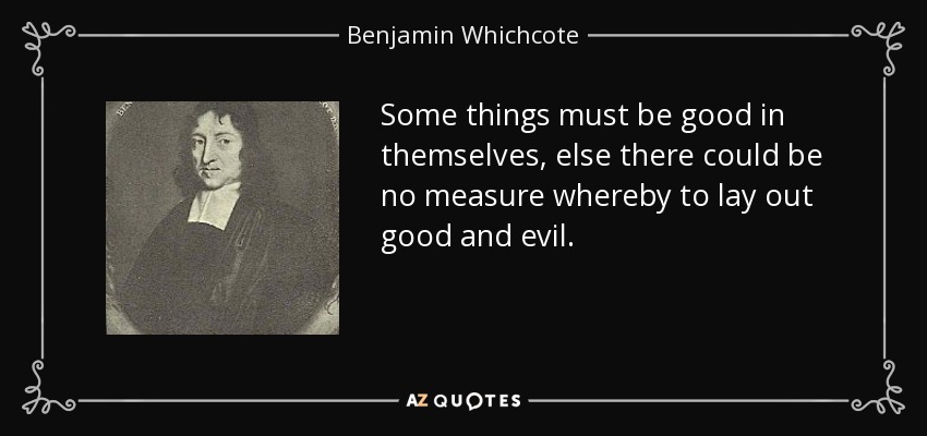 Some things must be good in themselves, else there could be no measure whereby to lay out good and evil. - Benjamin Whichcote
