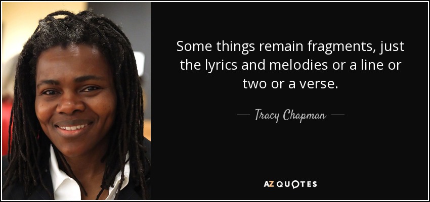 Some things remain fragments, just the lyrics and melodies or a line or two or a verse. - Tracy Chapman