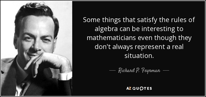 Some things that satisfy the rules of algebra can be interesting to mathematicians even though they don't always represent a real situation. - Richard P. Feynman