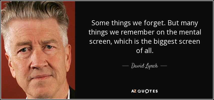 Some things we forget. But many things we remember on the mental screen, which is the biggest screen of all. - David Lynch