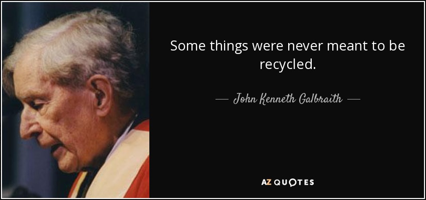 Some things were never meant to be recycled. - John Kenneth Galbraith