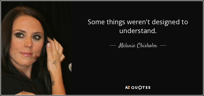 Some things weren't designed to understand. - Melanie Chisholm