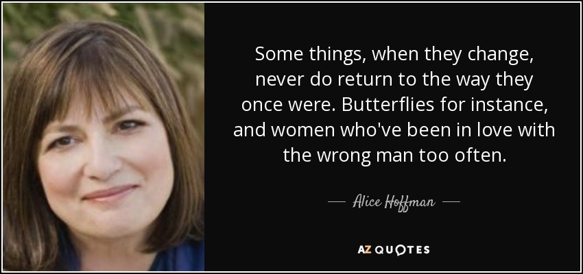 Some things, when they change, never do return to the way they once were. Butterflies for instance, and women who've been in love with the wrong man too often. - Alice Hoffman