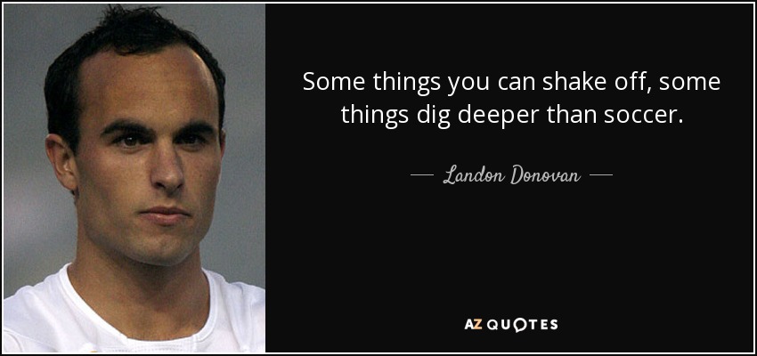 Some things you can shake off, some things dig deeper than soccer. - Landon Donovan