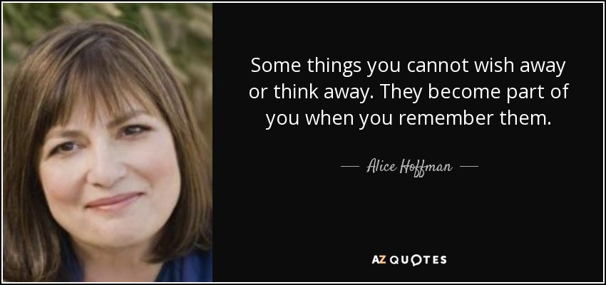 Some things you cannot wish away or think away. They become part of you when you remember them. - Alice Hoffman