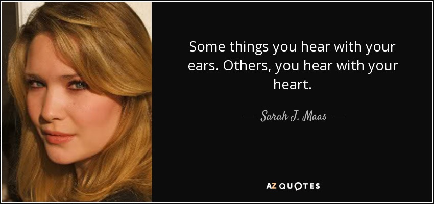 Some things you hear with your ears. Others, you hear with your heart. - Sarah J. Maas