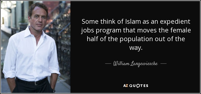 Some think of Islam as an expedient jobs program that moves the female half of the population out of the way. - William Langewiesche
